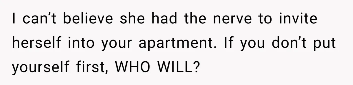 I can’t believe she had the nerve to invite herself into your apartment. If you don’t put yourself first, WHO WILL?