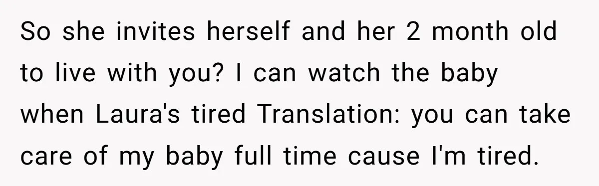 So she invites herself and her 2 month old to live with you? I can watch the baby when Laura's tired Translation: you can take care of my baby full...