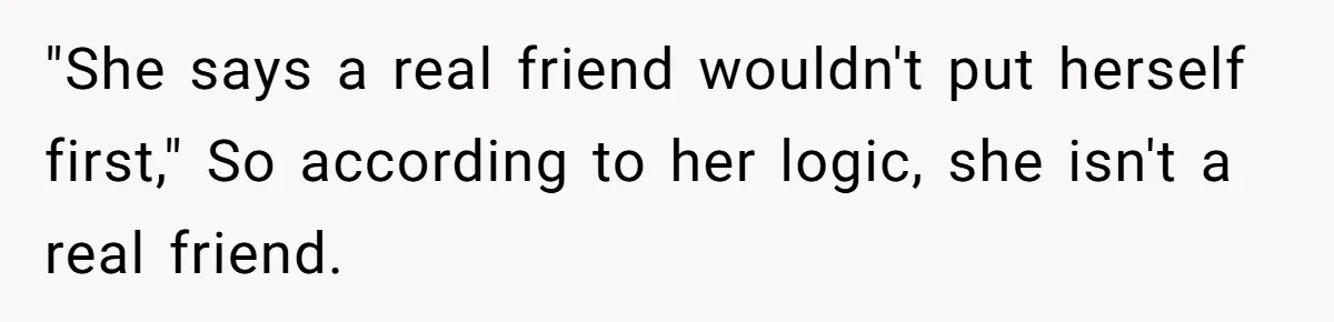 "She says a real friend wouldn't put herself first," So according to her logic, she isn't a real friend.