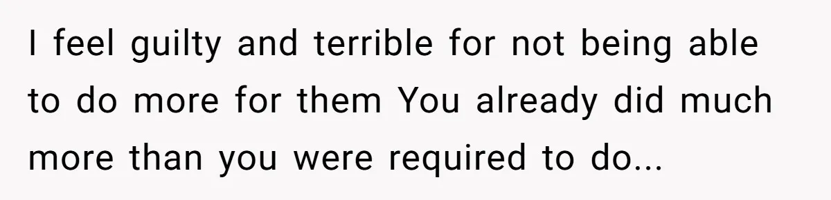 I feel guilty and terrible for not being able to do more for them You already did much more than you were required to do...