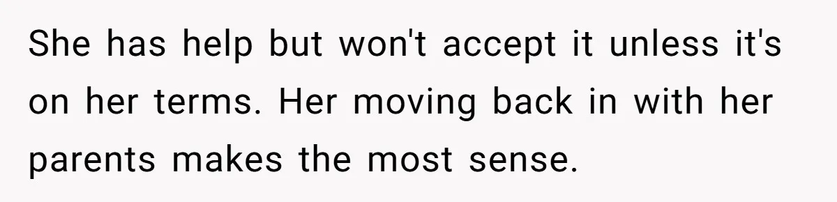 She has help but won't accept it unless it's on her terms. Her moving back in with her parents makes the most sense.