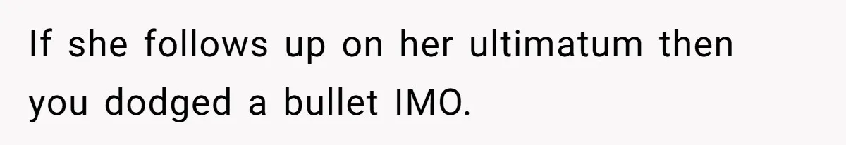 If she follows up on her ultimatum then you dodged a bullet IMO.