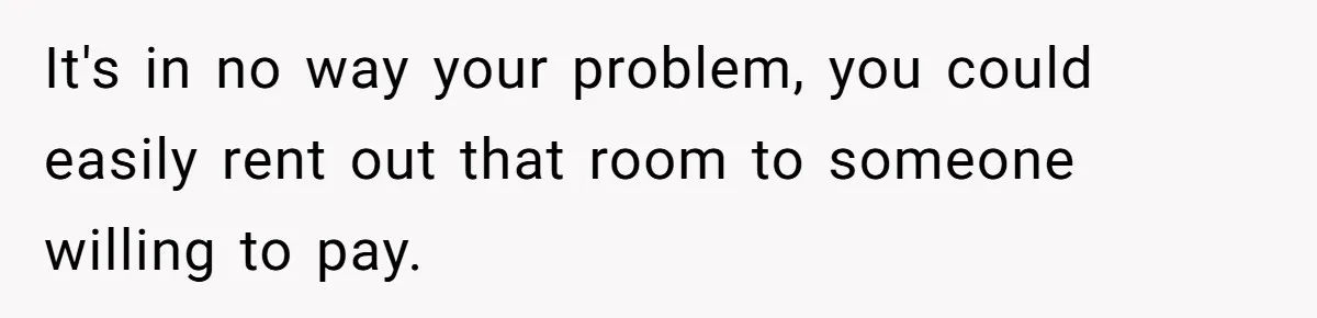 It's in no way your problem, you could easily rent out that room to someone willing to pay.