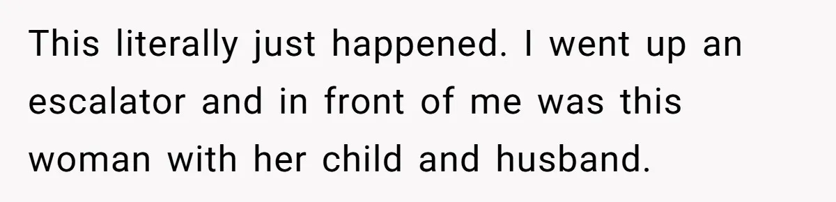 This literally just happened. I went up an escalator and in front of me was this woman with her child and husband.
