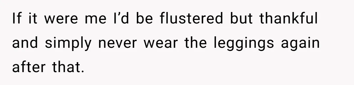 If it were me I’d be flustered but thankful and simply never wear the leggings again after that.