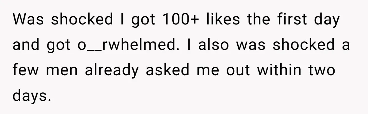 Woman Goes On A First Date In 6 Years And Gets Left With The Bill Was shocked I got 100+ likes the first day and got o__rwhelmed. I also was shocked a few men already asked me out within two days.