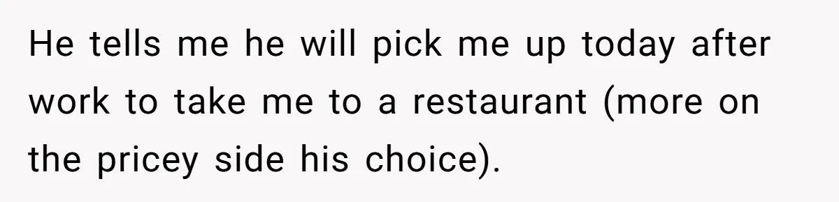 Woman Goes On A First Date In 6 Years And Gets Left With The Bill He tells me he will pick me up today after work to take me to a restaurant (more on the pricey side his choice).