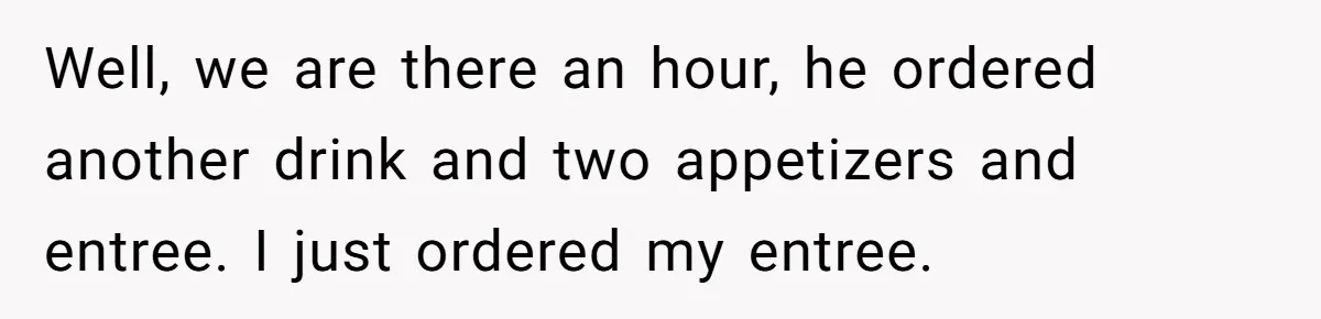 Woman Goes On A First Date In 6 Years And Gets Left With The Bill Well, we are there an hour, he ordered another drink and two appetizers and entree. I just ordered my entree.