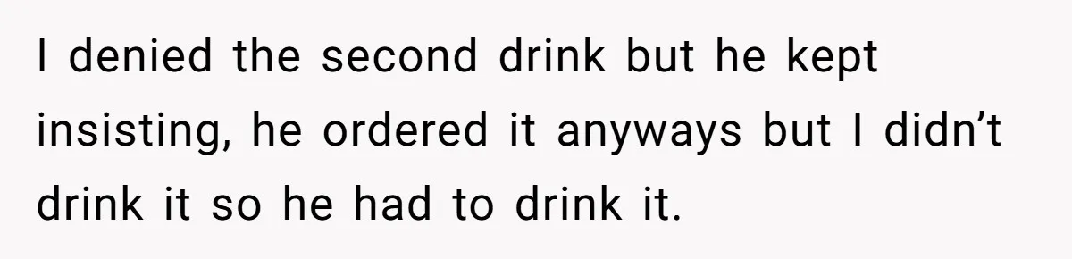 Woman Goes On A First Date In 6 Years And Gets Left With The Bill I denied the second drink but he kept insisting, he ordered it anyways but I didn’t drink it so he had to drink it.