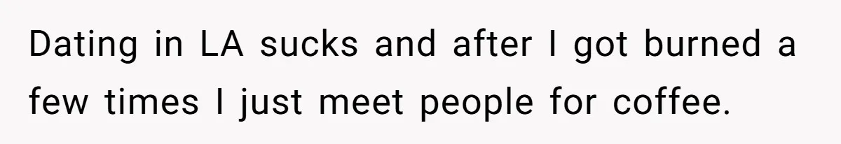 Woman Goes On A First Date In 6 Years And Gets Left With The Bill Dating in LA sucks and after I got burned a few times I just meet people for coffee.