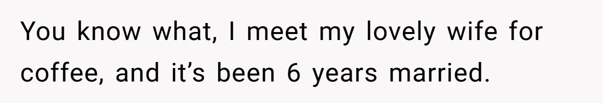 Woman Goes On A First Date In 6 Years And Gets Left With The Bill You know what, I meet my lovely wife for coffee, and it’s been 6 years married.