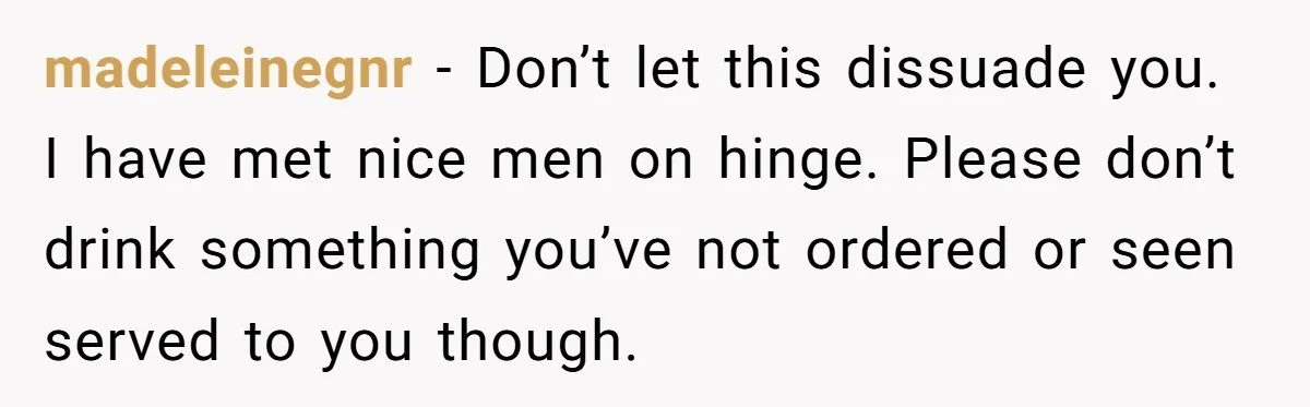 Woman Goes On A First Date In 6 Years And Gets Left With The Bill madeleinegnr − Don’t let this dissuade you. I have met nice men on hinge. Please don’t drink something you’ve not ordered or seen served to you though.