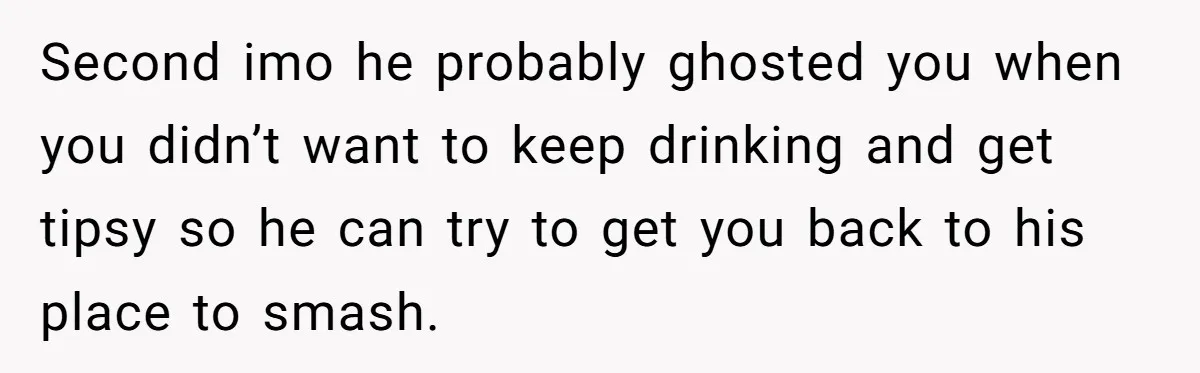 Woman Goes On A First Date In 6 Years And Gets Left With The Bill Second imo he probably ghosted you when you didn’t want to keep drinking and get tipsy so he can try to get you back to his place to smash.