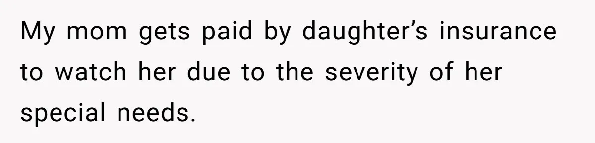 My mom gets paid by daughter’s insurance to watch her due to the severity of her special needs.