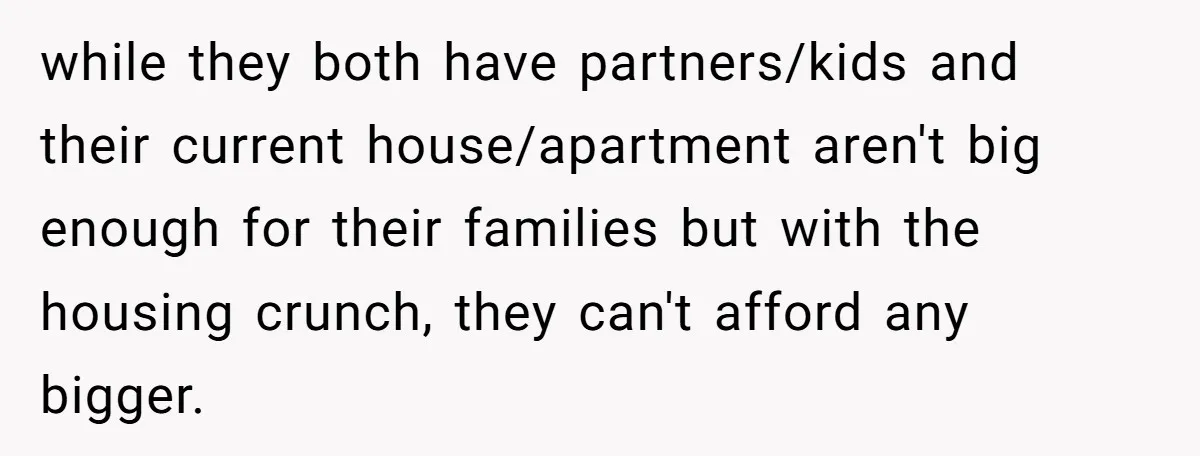 A Man Refused to Let His Family Move Into His Empty Dream Home, and Now They’re Calling Him Selfish while they both have partners/kids and their current house/apartment aren't big enough for their families but with the housing crunch, they can't afford any bigger.