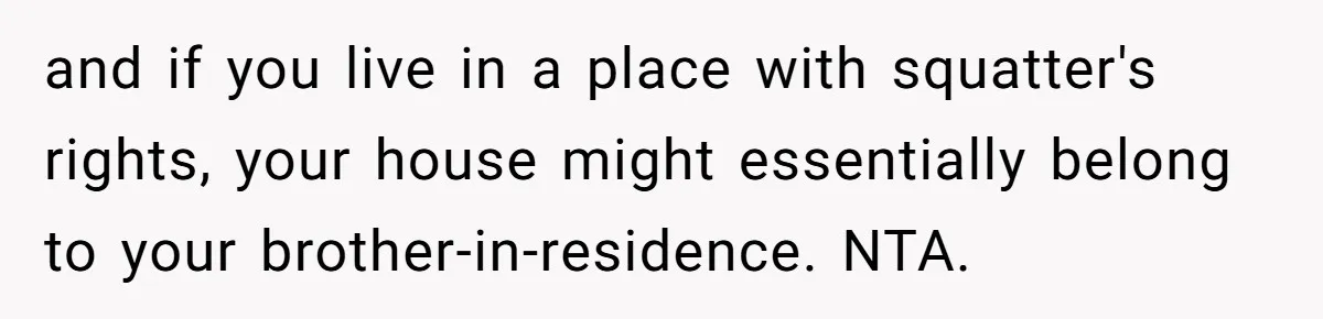 A Man Refused to Let His Family Move Into His Empty Dream Home, and Now They’re Calling Him Selfish and if you live in a place with squatter's rights, your house might essentially belong to your brother-in-residence. NTA.