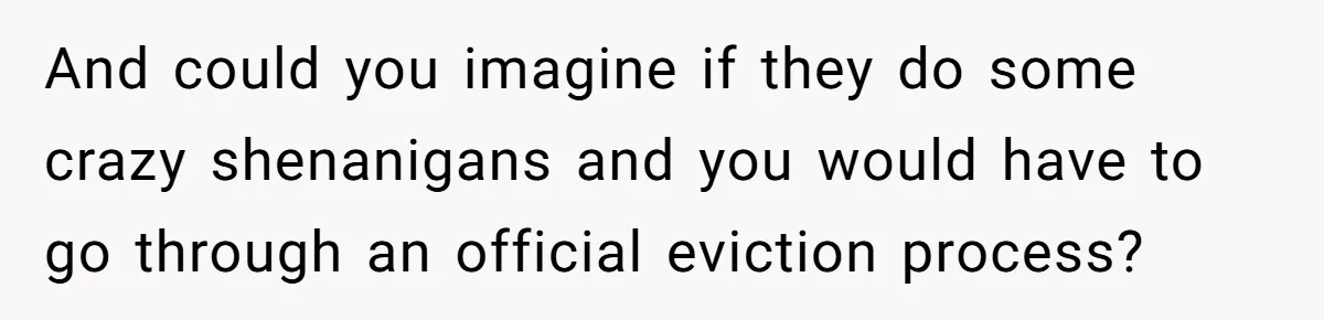 A Man Refused to Let His Family Move Into His Empty Dream Home, and Now They’re Calling Him Selfish And could you imagine if they do some crazy shenanigans and you would have to go through an official eviction process?