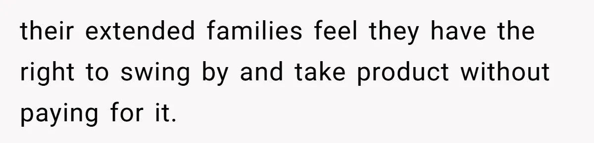 A Man Refused to Let His Family Move Into His Empty Dream Home, and Now They’re Calling Him Selfish their extended families feel they have the right to swing by and take product without paying for it.
