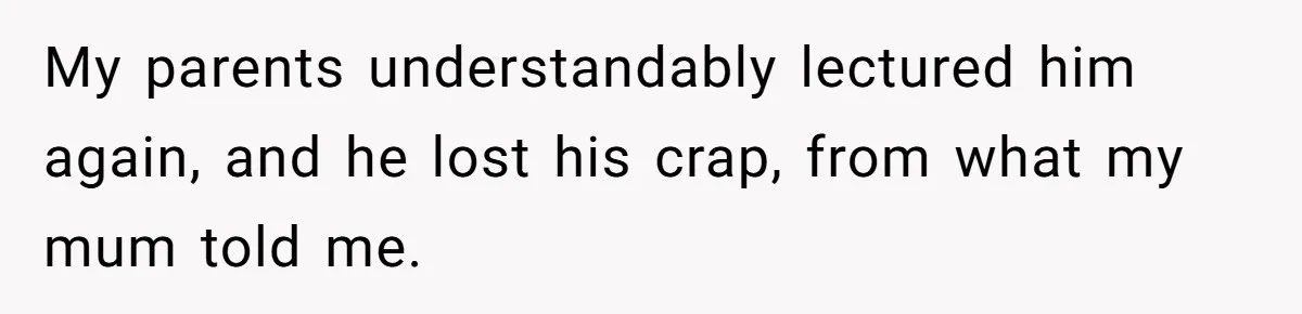 Man Gave His Brother A Place To Stay, Then Kicked Him Out For Flirting With His Wife My parents understandably lectured him again, and he lost his crap, from what my mum told me.