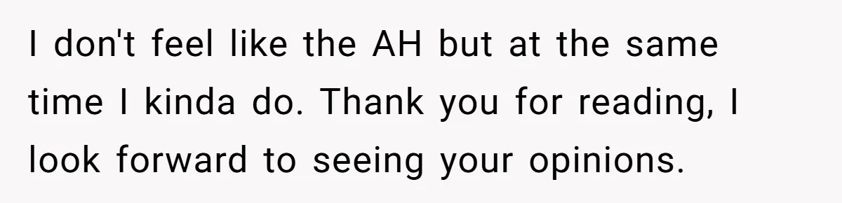 Man Gave His Brother A Place To Stay, Then Kicked Him Out For Flirting With His Wife I don't feel like the AH but at the same time I kinda do. Thank you for reading, I look forward to seeing your opinions.