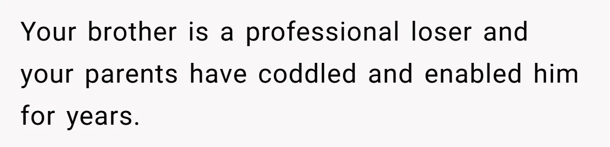 Man Gave His Brother A Place To Stay, Then Kicked Him Out For Flirting With His Wife Your brother is a professional loser and your parents have coddled and enabled him for years.