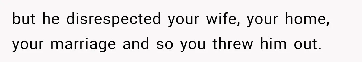Man Gave His Brother A Place To Stay, Then Kicked Him Out For Flirting With His Wife but he disrespected your wife, your home, your marriage and so you threw him out.