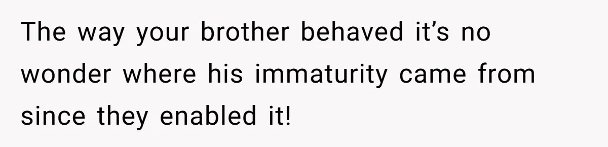 Man Gave His Brother A Place To Stay, Then Kicked Him Out For Flirting With His Wife The way your brother behaved it’s no wonder where his immaturity came from since they enabled it!