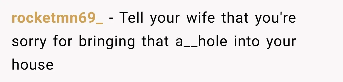 Man Gave His Brother A Place To Stay, Then Kicked Him Out For Flirting With His Wife rocketmn69_ − Tell your wife that you're sorry for bringing that a__hole into your house