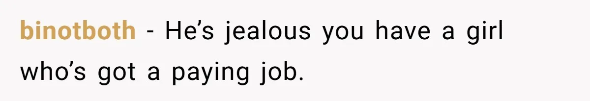 Man Gave His Brother A Place To Stay, Then Kicked Him Out For Flirting With His Wife binotboth − He’s jealous you have a girl who’s got a paying job.