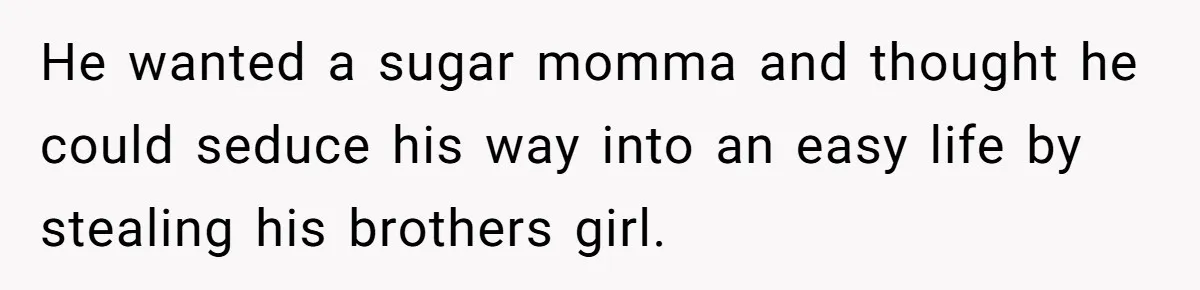 Man Gave His Brother A Place To Stay, Then Kicked Him Out For Flirting With His Wife He wanted a sugar momma and thought he could seduce his way into an easy life by stealing his brothers girl.