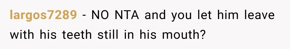 Man Gave His Brother A Place To Stay, Then Kicked Him Out For Flirting With His Wife largos7289 − NO NTA and you let him leave with his teeth still in his mouth?