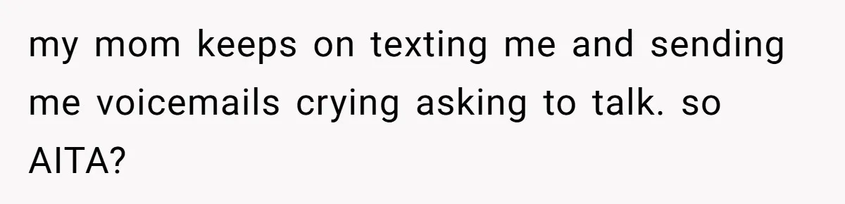 my mom keeps on texting me and sending me voicemails crying asking to talk. so AITA?