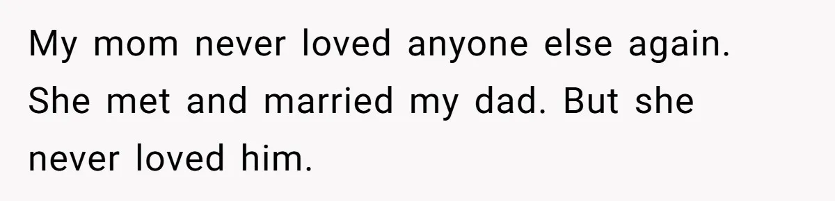 My mom never loved anyone else again. She met and married my dad. But she never loved him.