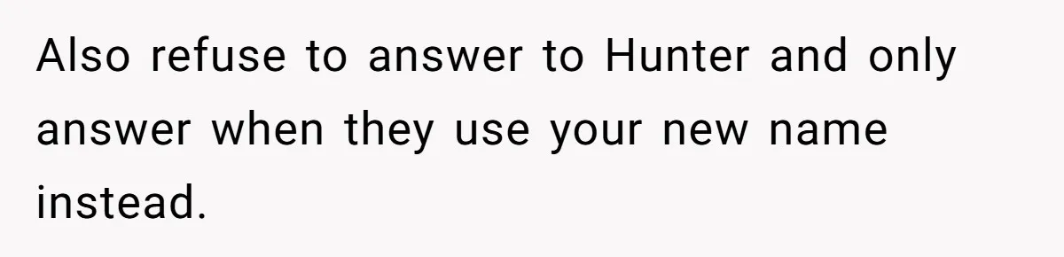 Also refuse to answer to Hunter and only answer when they use your new name instead.