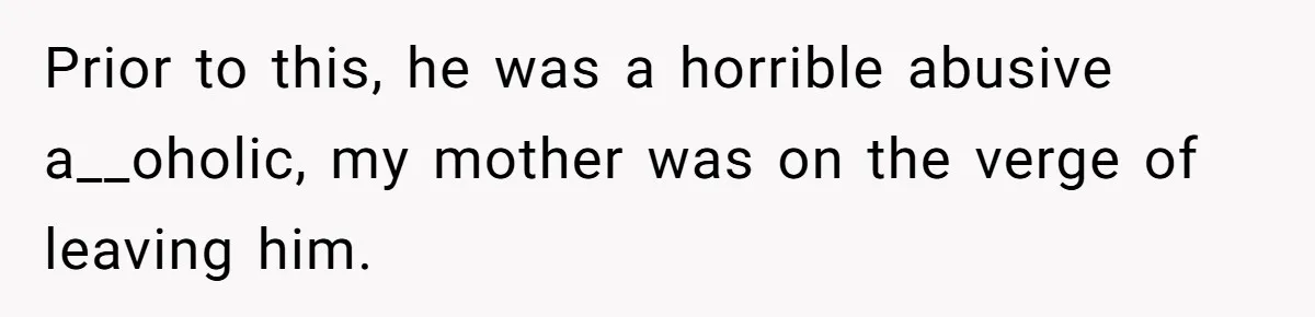 Prior to this, he was a horrible abusive a__oholic, my mother was on the verge of leaving him.