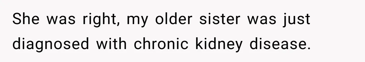 She was right, my older sister was just diagnosed with chronic kidney disease.