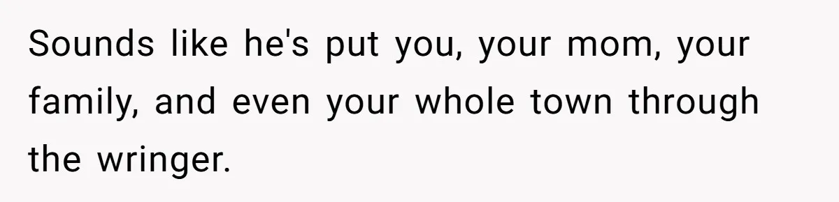 Sounds like he's put you, your mom, your family, and even your whole town through the wringer.