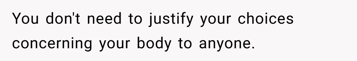 You don't need to justify your choices concerning your body to anyone.