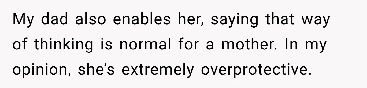 He Put His Phone on “Do Not Disturb” to Sleep, and His Family Showed Up at Midnight My dad also enables her, saying that way of thinking is normal for a mother. In my opinion, she’s extremely overprotective.