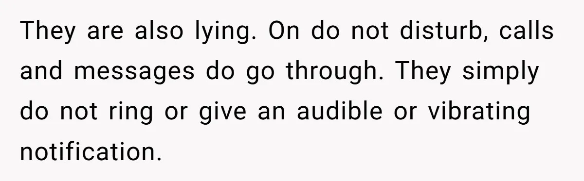 He Put His Phone on “Do Not Disturb” to Sleep, and His Family Showed Up at Midnight They are also lying. On do not disturb, calls and messages do go through. They simply do not ring or give an audible or vibrating notification.