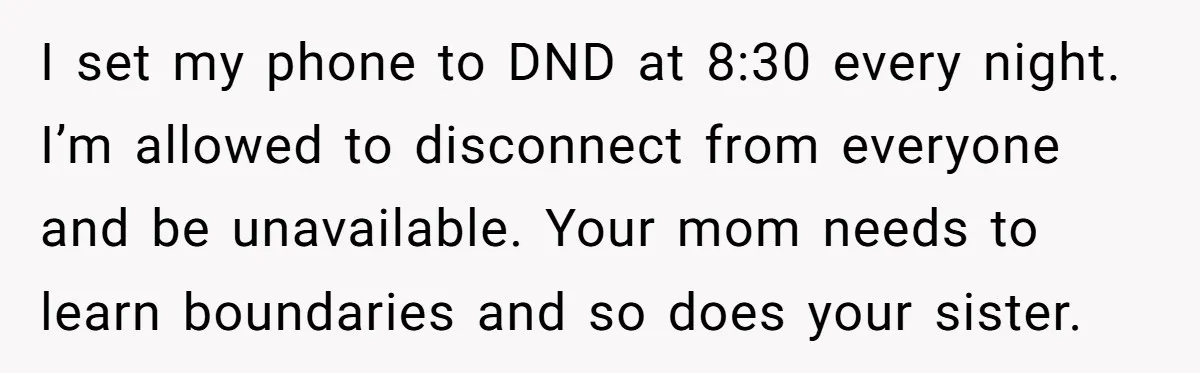 He Put His Phone on “Do Not Disturb” to Sleep, and His Family Showed Up at Midnight I set my phone to DND at 8:30 every night. I’m allowed to disconnect from everyone and be unavailable. Your mom needs to learn boundaries and so does your sister.