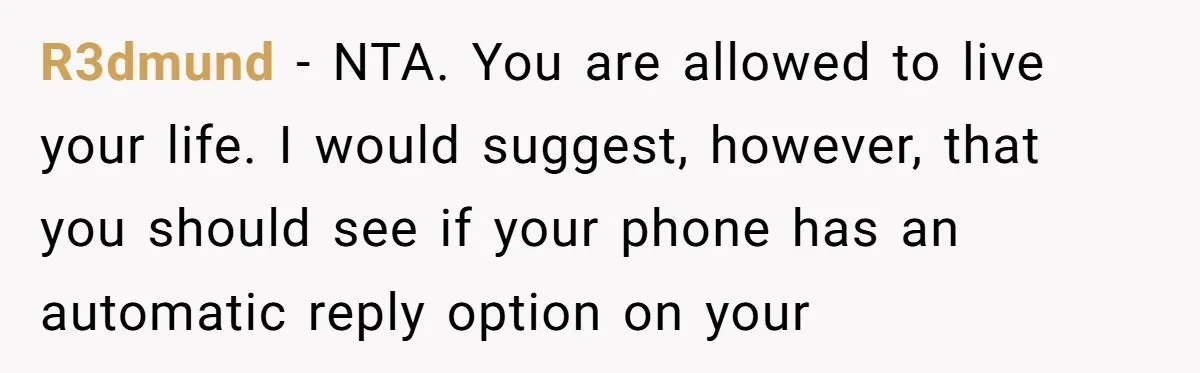 He Put His Phone on “Do Not Disturb” to Sleep, and His Family Showed Up at Midnight R3dmund − NTA. You are allowed to live your life. I would suggest, however, that you should see if your phone has an automatic reply option on your