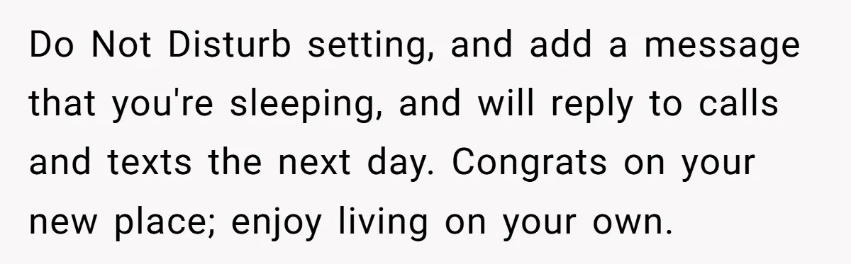 He Put His Phone on “Do Not Disturb” to Sleep, and His Family Showed Up at Midnight Do Not Disturb setting, and add a message that you're sleeping, and will reply to calls and texts the next day. Congrats on your new place; enjoy living on your...