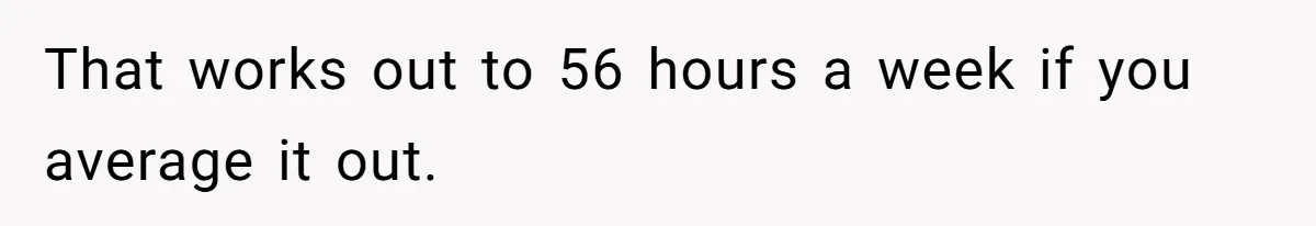 That works out to 56 hours a week if you average it out.