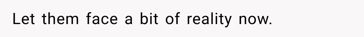 Let them face a bit of reality now.