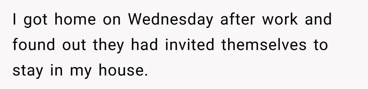 Woman Calls Out In-Laws Who Invited Themselves To Stay Without Asking I got home on Wednesday after work and found out they had invited themselves to stay in my house.