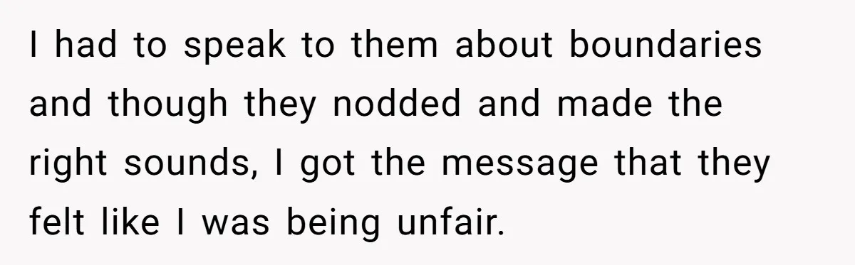 Woman Calls Out In-Laws Who Invited Themselves To Stay Without Asking I had to speak to them about boundaries and though they nodded and made the right sounds, I got the message that they felt like I was being unfair.