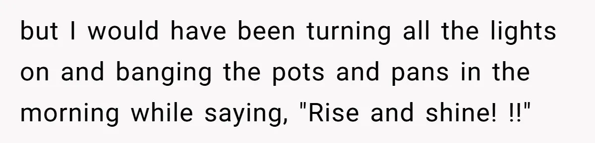 Woman Calls Out In-Laws Who Invited Themselves To Stay Without Asking but I would have been turning all the lights on and banging the pots and pans in the morning while saying, "Rise and shine! !!"