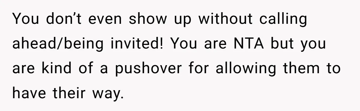 Woman Calls Out In-Laws Who Invited Themselves To Stay Without Asking You don’t even show up without calling ahead/being invited! You are NTA but you are kind of a pushover for allowing them to have their way.