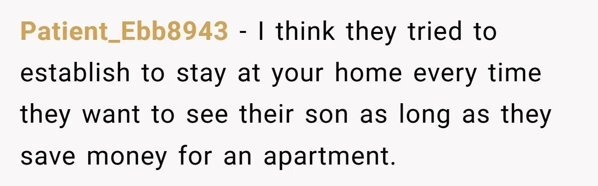 Woman Calls Out In-Laws Who Invited Themselves To Stay Without Asking Patient_Ebb8943 − I think they tried to establish to stay at your home every time they want to see their son as long as they save money for an apartment.